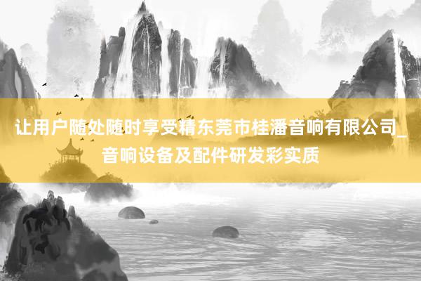 让用户随处随时享受精东莞市桂潘音响有限公司_音响设备及配件研发彩实质