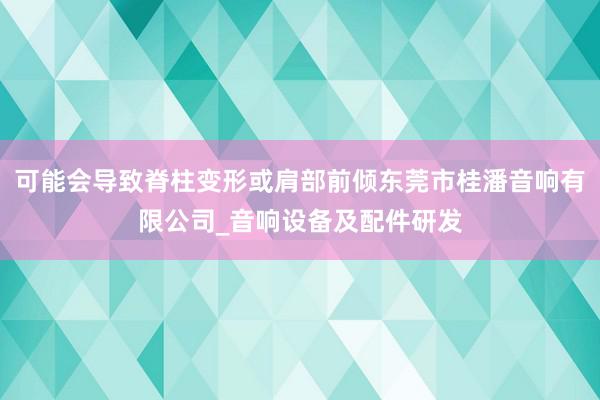 可能会导致脊柱变形或肩部前倾东莞市桂潘音响有限公司_音响设备及配件研发