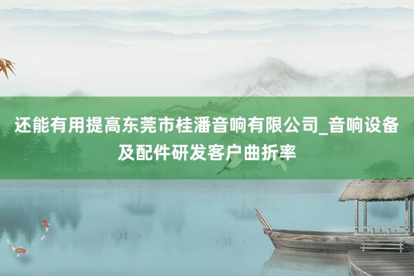 还能有用提高东莞市桂潘音响有限公司_音响设备及配件研发客户曲折率